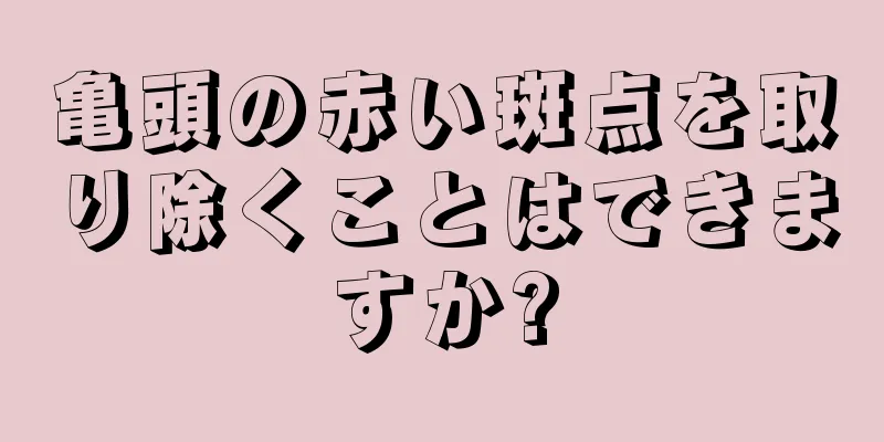 亀頭の赤い斑点を取り除くことはできますか?