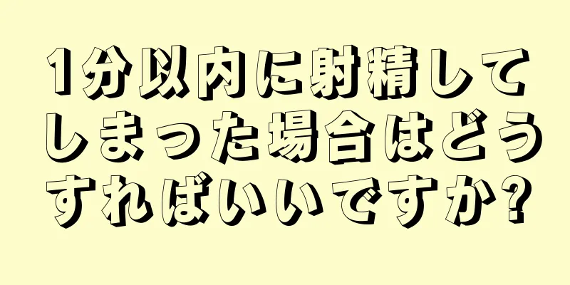 1分以内に射精してしまった場合はどうすればいいですか?