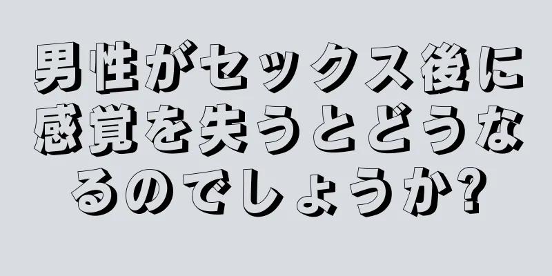 男性がセックス後に感覚を失うとどうなるのでしょうか?