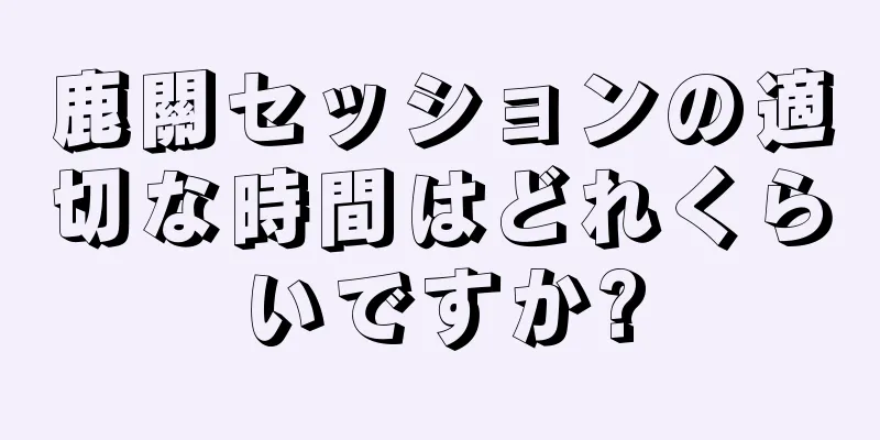 鹿關セッションの適切な時間はどれくらいですか?