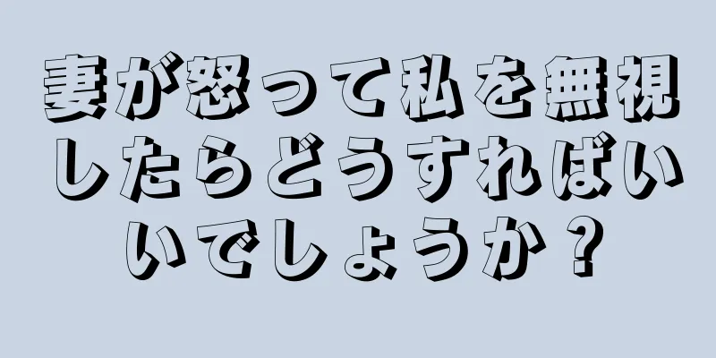 妻が怒って私を無視したらどうすればいいでしょうか？