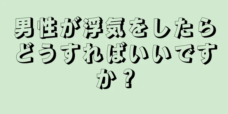 男性が浮気をしたらどうすればいいですか？