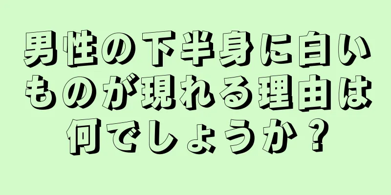 男性の下半身に白いものが現れる理由は何でしょうか？