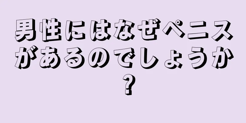 男性にはなぜペニスがあるのでしょうか？