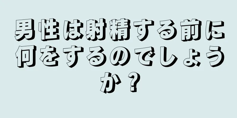 男性は射精する前に何をするのでしょうか？
