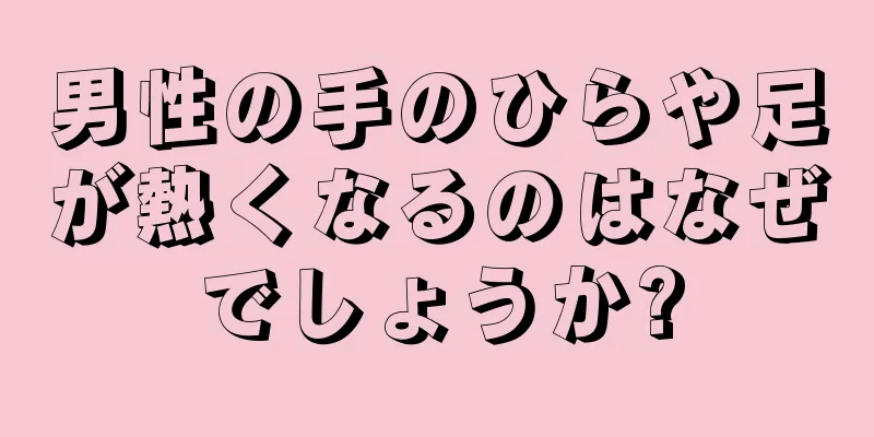 男性の手のひらや足が熱くなるのはなぜでしょうか?