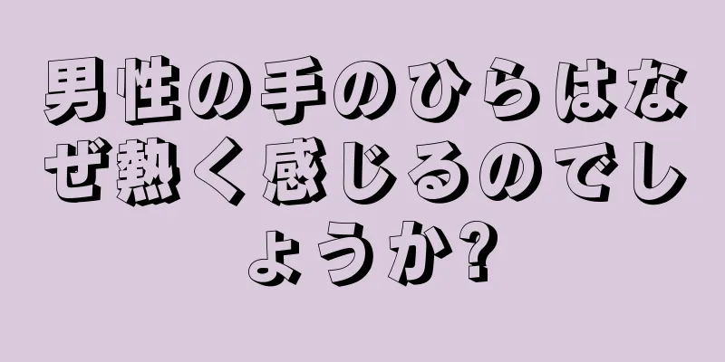 男性の手のひらはなぜ熱く感じるのでしょうか?