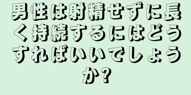 男性は射精せずに長く持続するにはどうすればいいでしょうか?
