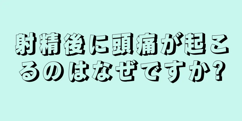 射精後に頭痛が起こるのはなぜですか?