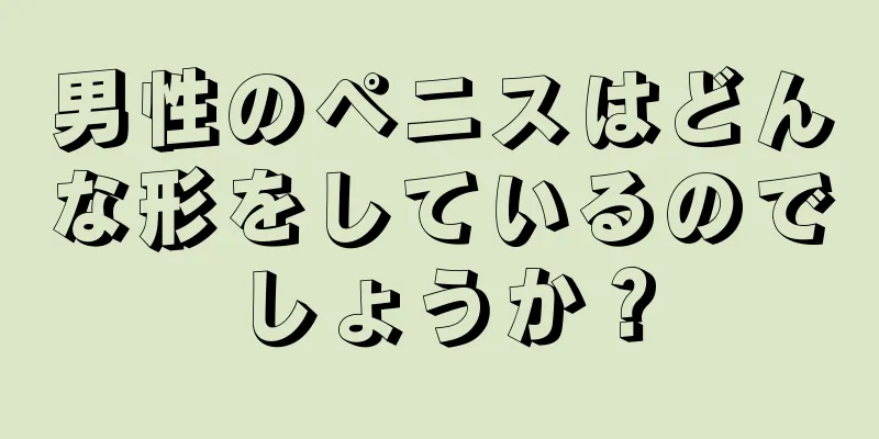 男性のペニスはどんな形をしているのでしょうか？