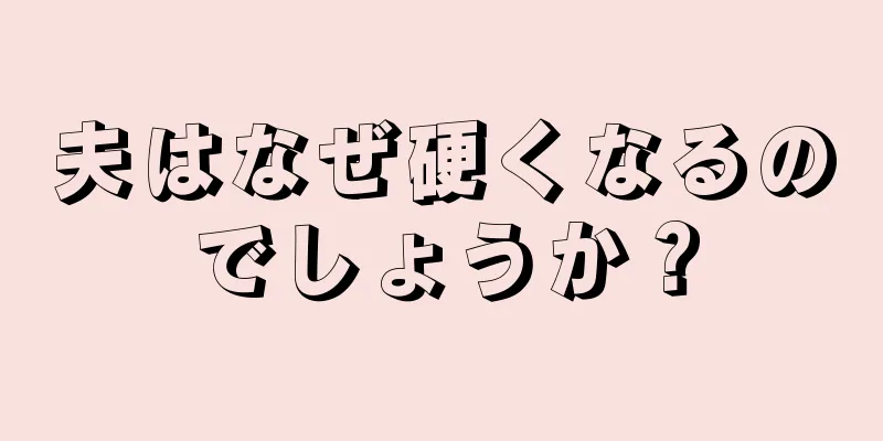 夫はなぜ硬くなるのでしょうか？