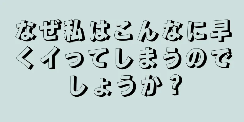 なぜ私はこんなに早くイってしまうのでしょうか？