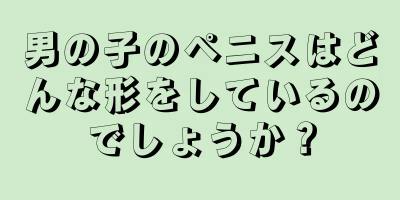 男の子のペニスはどんな形をしているのでしょうか？