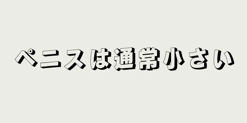 ペニスは通常小さい