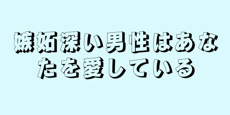 嫉妬深い男性はあなたを愛している
