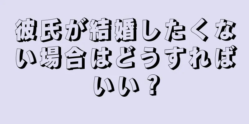 彼氏が結婚したくない場合はどうすればいい？