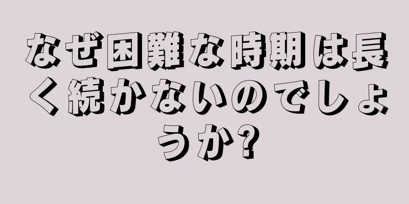 なぜ困難な時期は長く続かないのでしょうか?