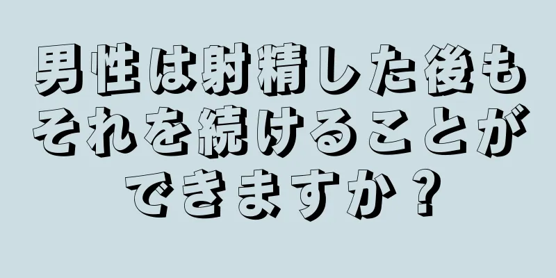 男性は射精した後もそれを続けることができますか？