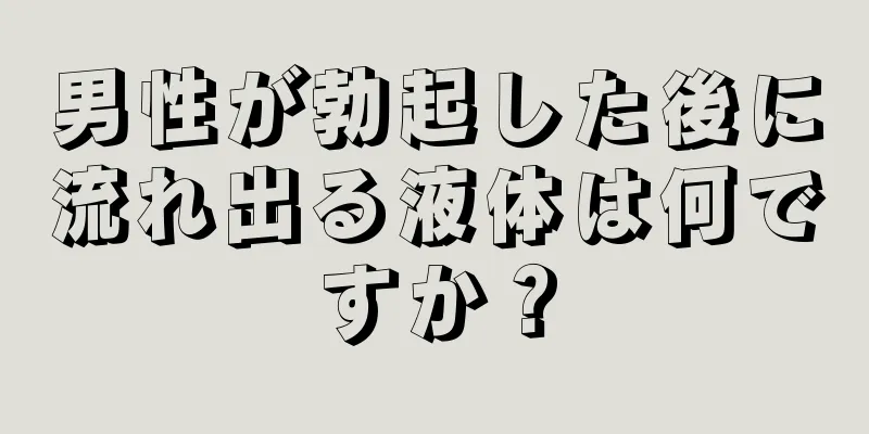 男性が勃起した後に流れ出る液体は何ですか？