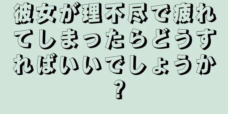 彼女が理不尽で疲れてしまったらどうすればいいでしょうか？