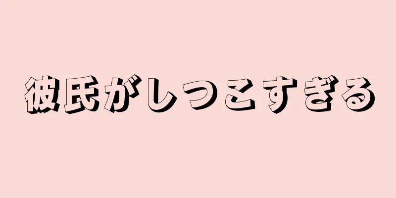彼氏がしつこすぎる