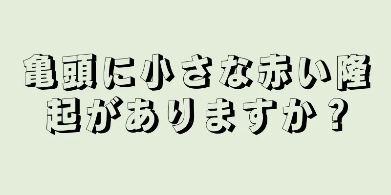 亀頭に小さな赤い隆起がありますか？