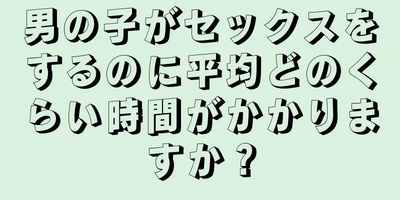 男の子がセックスをするのに平均どのくらい時間がかかりますか？