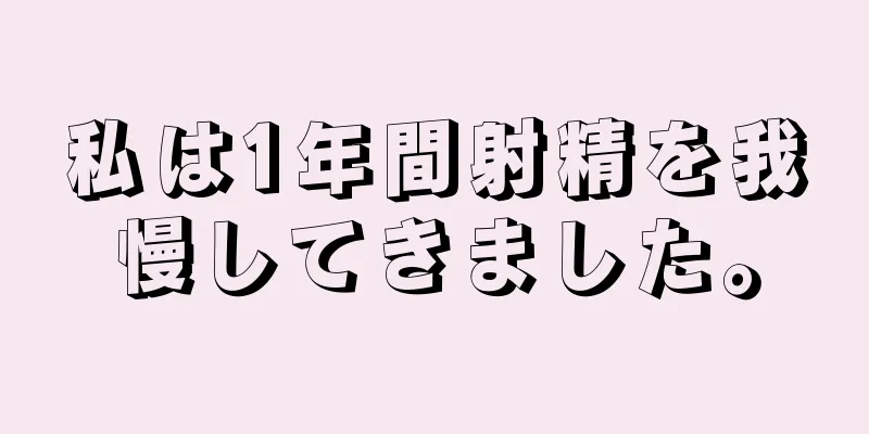 私は1年間射精を我慢してきました。