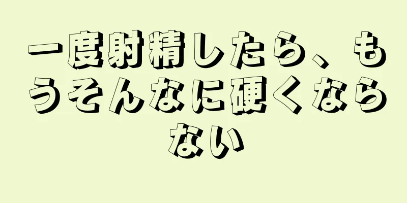 一度射精したら、もうそんなに硬くならない