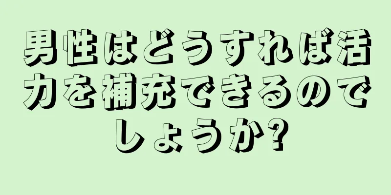 男性はどうすれば活力を補充できるのでしょうか?