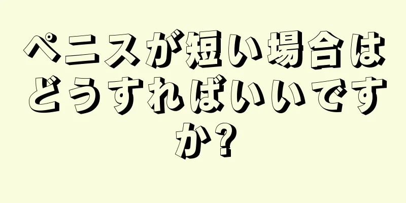 ペニスが短い場合はどうすればいいですか?