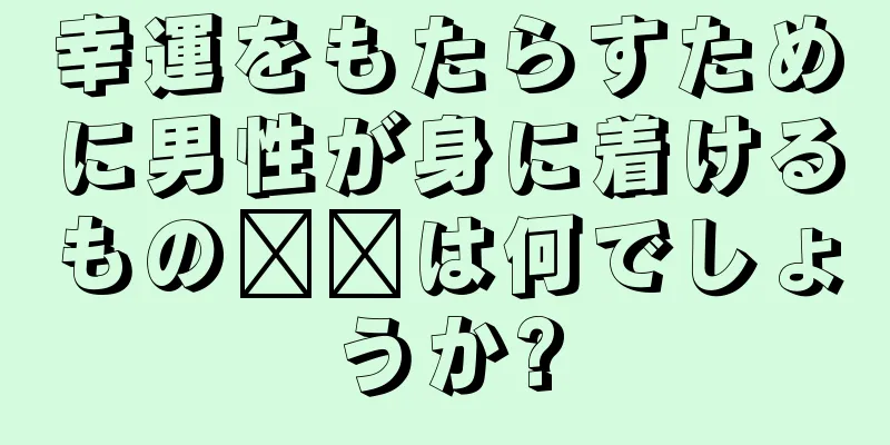 幸運をもたらすために男性が身に着けるもの​​は何でしょうか?