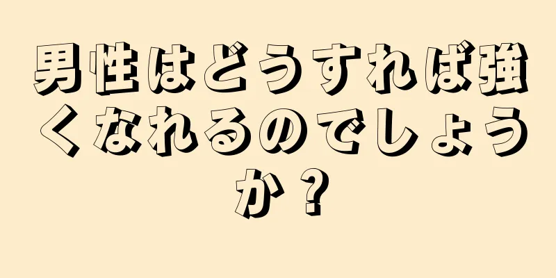 男性はどうすれば強くなれるのでしょうか？