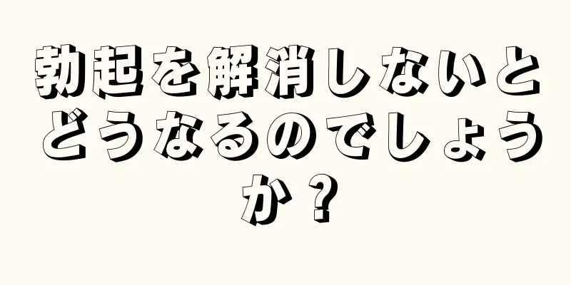 勃起を解消しないとどうなるのでしょうか？