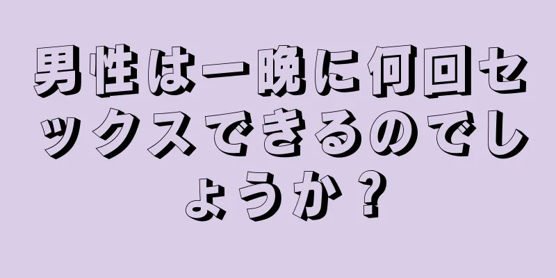 男性は一晩に何回セックスできるのでしょうか？