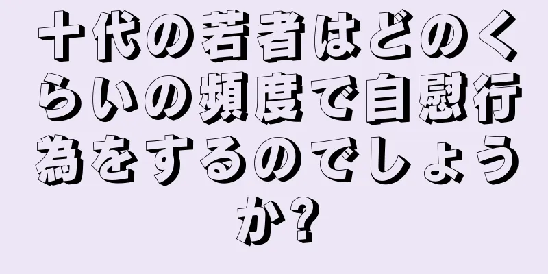十代の若者はどのくらいの頻度で自慰行為をするのでしょうか?