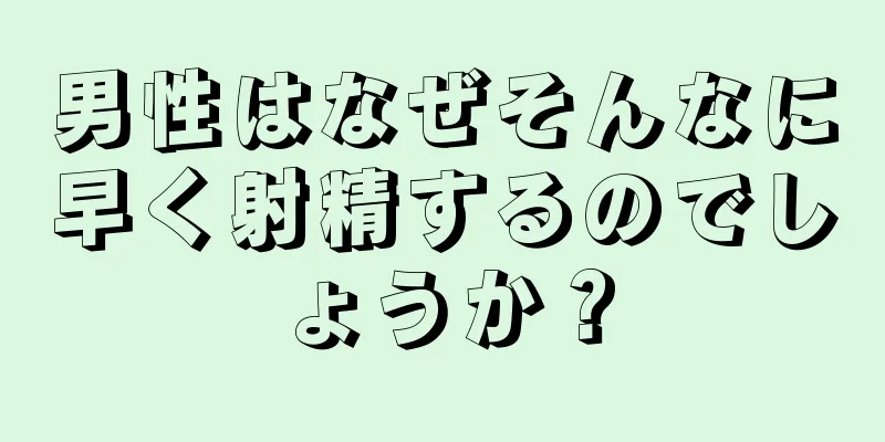 男性はなぜそんなに早く射精するのでしょうか？