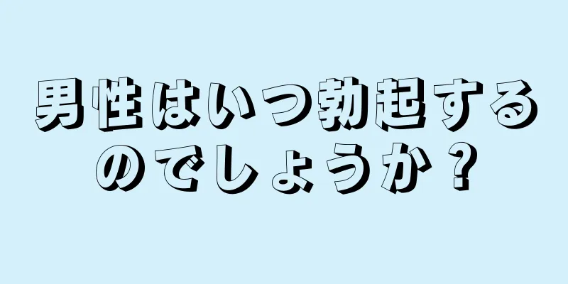 男性はいつ勃起するのでしょうか？