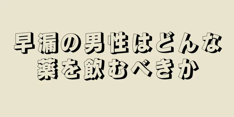 早漏の男性はどんな薬を飲むべきか