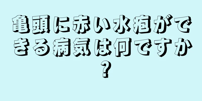亀頭に赤い水疱ができる病気は何ですか？
