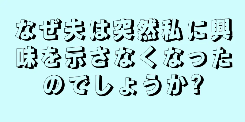 なぜ夫は突然私に興味を示さなくなったのでしょうか?