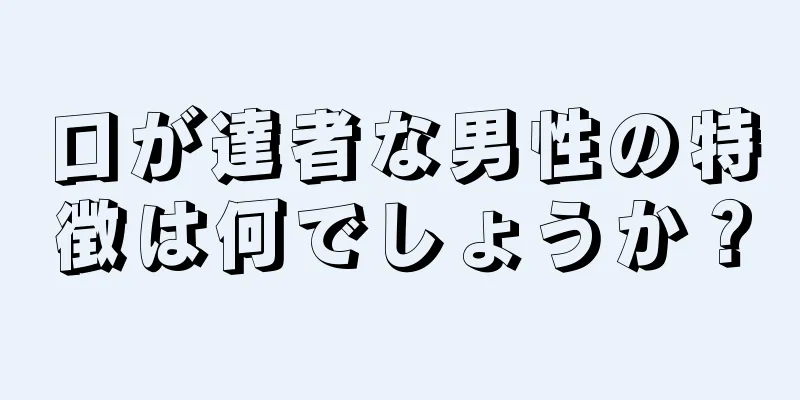 口が達者な男性の特徴は何でしょうか？