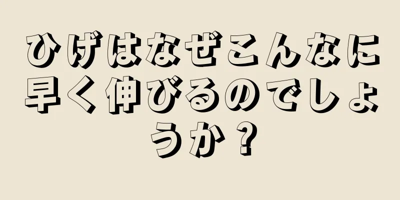 ひげはなぜこんなに早く伸びるのでしょうか？