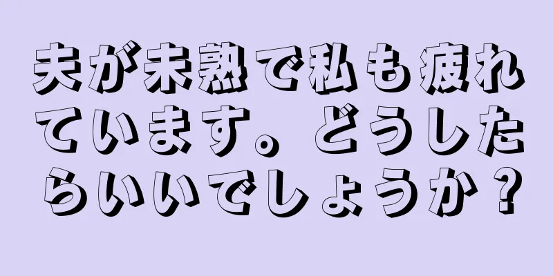 夫が未熟で私も疲れています。どうしたらいいでしょうか？