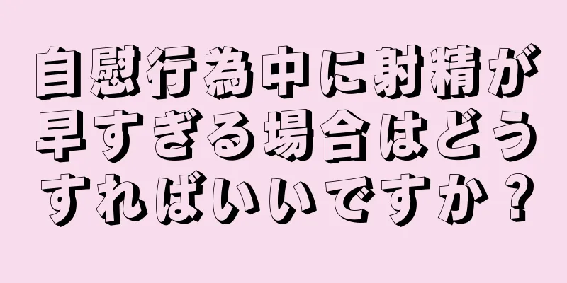 自慰行為中に射精が早すぎる場合はどうすればいいですか？