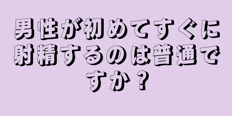 男性が初めてすぐに射精するのは普通ですか？