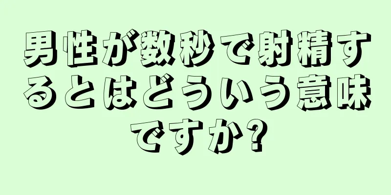 男性が数秒で射精するとはどういう意味ですか?