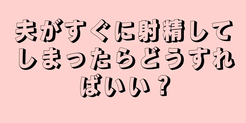 夫がすぐに射精してしまったらどうすればいい？