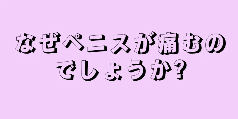 なぜペニスが痛むのでしょうか?