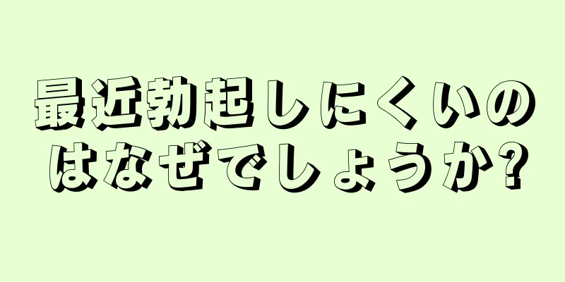 最近勃起しにくいのはなぜでしょうか?